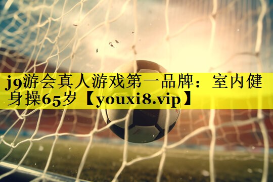 j9游会真人游戏第一品牌：室内健身操65岁