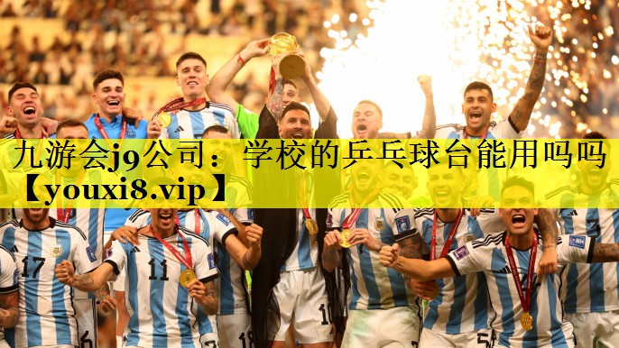 九游会j9公司：学校的乒乓球台能用吗吗