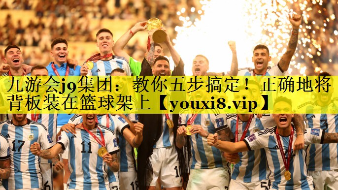 九游会j9集团：教你五步搞定！正确地将背板装在篮球架上