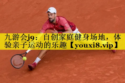 九游会j9：自创家庭健身场地，体验亲子运动的乐趣