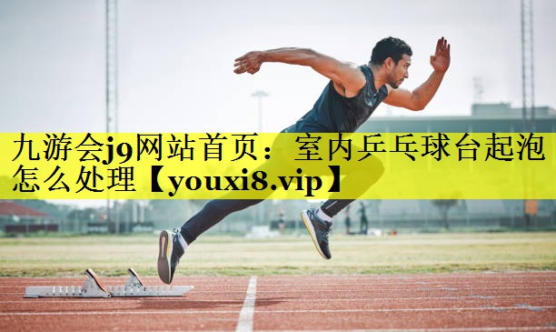 九游会j9网站首页：室内乒乓球台起泡怎么处理