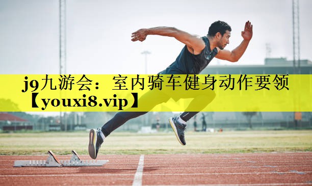 j9九游会：室内骑车健身动作要领