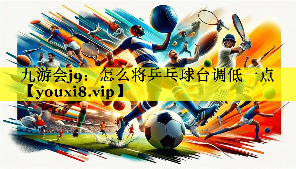 九游会j9：怎么将乒乓球台调低一点