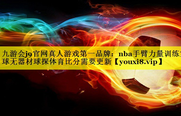 九游会j9官网真人游戏第一品牌：nba手臂力量训练篮球无器材球探体育比分需要更新