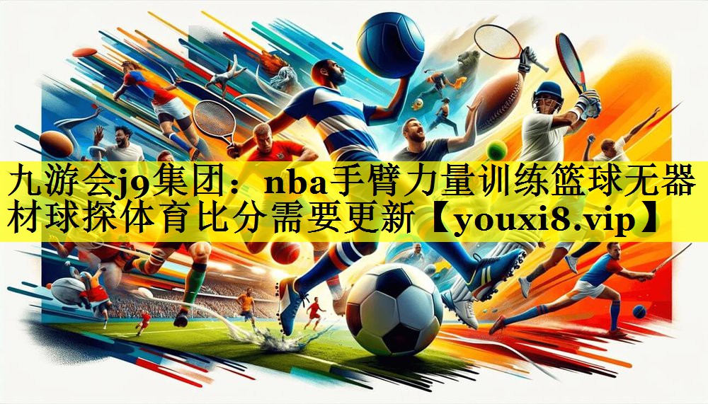 九游会j9集团：nba手臂力量训练篮球无器材球探体育比分需要更新