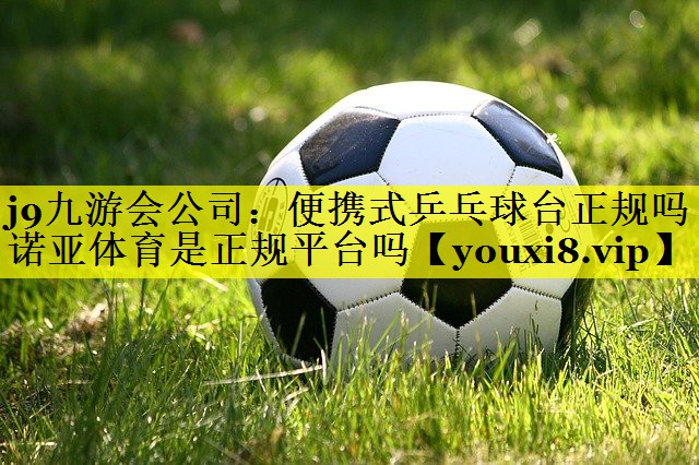 j9九游会公司：便携式乒乓球台正规吗诺亚体育是正规平台吗