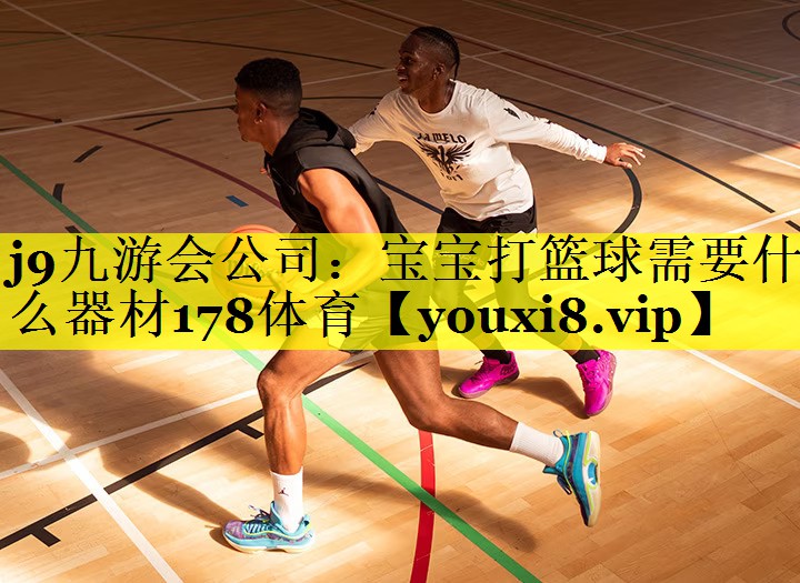 j9九游会公司：宝宝打篮球需要什么器材178体育