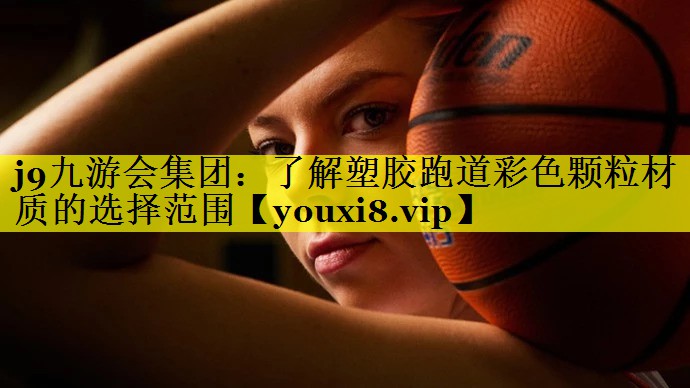j9九游会集团：了解塑胶跑道彩色颗粒材质的选择范围