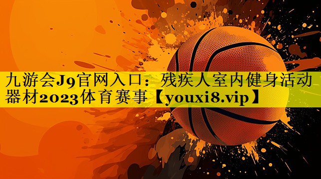 九游会J9官网入口：残疾人室内健身活动器材2023体育赛事
