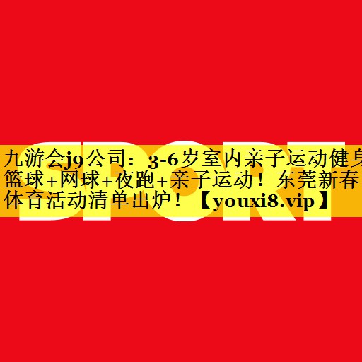 九游会j9公司：3-6岁室内亲子运动健身篮球+网球+夜跑+亲子运动！东莞新春体育活动清单出炉！