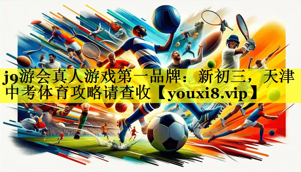 j9游会真人游戏第一品牌：新初三，天津中考体育攻略请查收