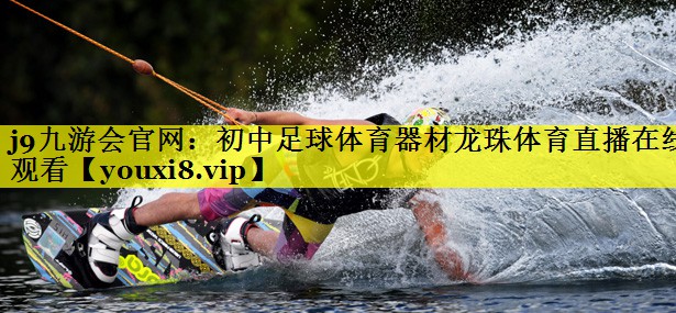 j9九游会官网：初中足球体育器材龙珠体育直播在线观看