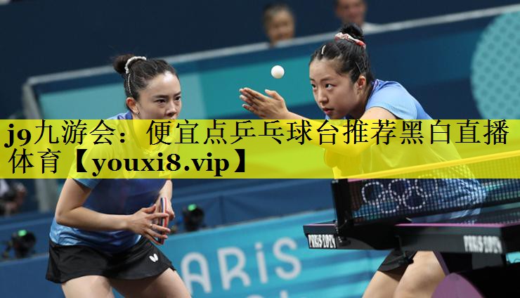 j9九游会：便宜点乒乓球台推荐黑白直播 体育