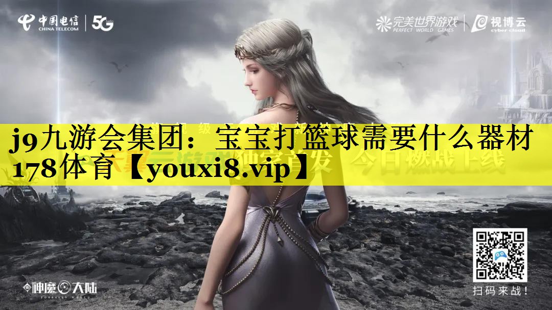j9九游会集团：宝宝打篮球需要什么器材178体育