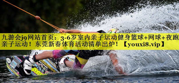 九游会j9网站首页：3-6岁室内亲子运动健身篮球+网球+夜跑+亲子运动！东莞新春体育活动清单出炉！