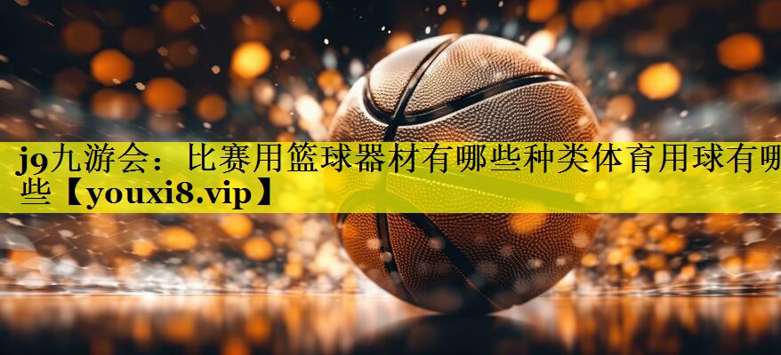 j9九游会：比赛用篮球器材有哪些种类体育用球有哪些