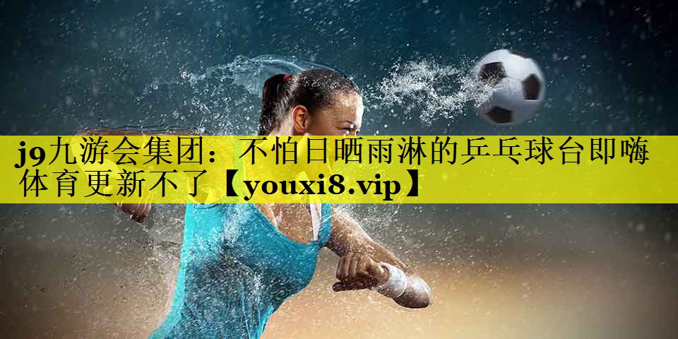 j9九游会集团：不怕日晒雨淋的乒乓球台即嗨体育更新不了