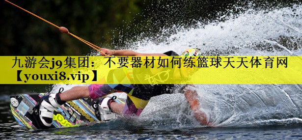 九游会j9集团：不要器材如何练篮球天天体育网