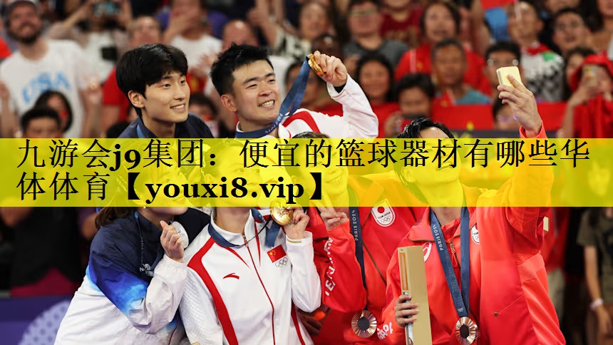 九游会j9集团：便宜的篮球器材有哪些华体体育