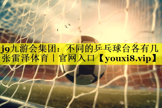 j9九游会集团：不同的乒乓球台各有几张雷泽体育｜官网入口