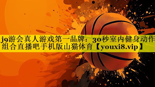 j9游会真人游戏第一品牌：30秒室内健身动作组合直播吧手机版山猫体育