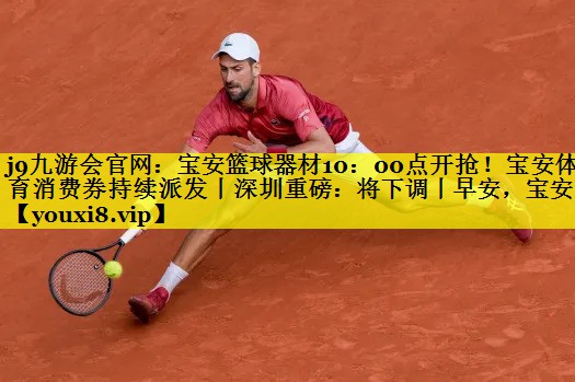 j9九游会官网：宝安篮球器材10：00点开抢！宝安体育消费券持续派发丨深圳重磅：将下调丨早安，宝安