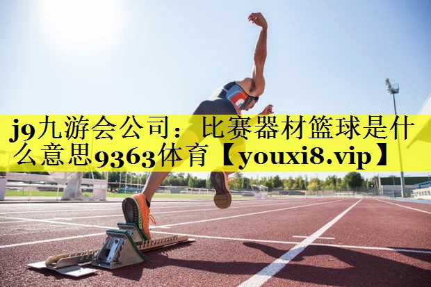 j9九游会公司：比赛器材篮球是什么意思9363体育