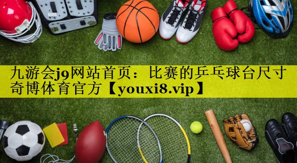 九游会j9网站首页：比赛的乒乓球台尺寸奇博体育官方