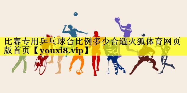 比赛专用乒乓球台比例多少合适火狐体育网页版首页