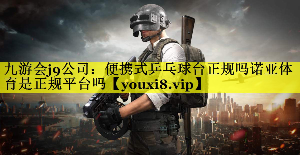 九游会j9公司：便携式乒乓球台正规吗诺亚体育是正规平台吗