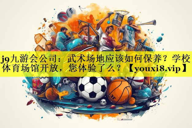 j9九游会公司：武术场地应该如何保养？学校体育场馆开放，您体验了么？