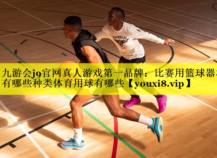 九游会j9官网真人游戏第一品牌：比赛用篮球器材有哪些种类体育用球有哪些