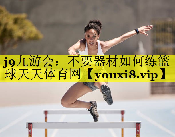 <strong>j9九游会：不要器材如何练篮球天天体育网</strong>