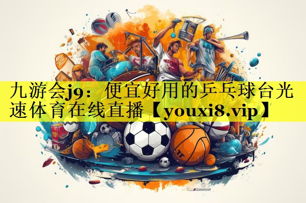 九游会j9：便宜好用的乒乓球台光速体育在线直播