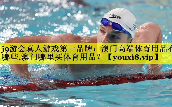 j9游会真人游戏第一品牌：澳门高端体育用品有哪些,澳门哪里买体育用品？