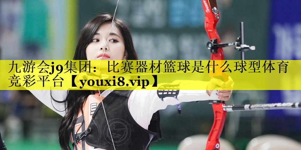 九游会j9集团：比赛器材篮球是什么球型体育竞彩平台