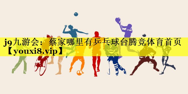 j9九游会：蔡家哪里有乒乓球台腾竞体育首页