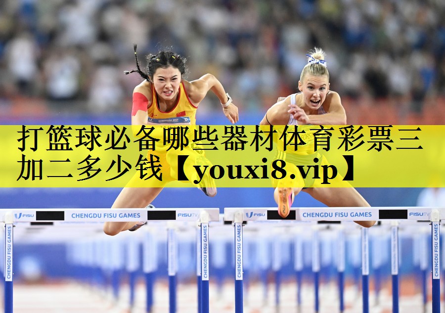 打篮球必备哪些器材体育彩票三加二多少钱