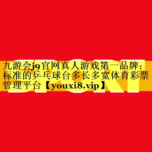 九游会j9官网真人游戏第一品牌：标准的乒乓球台多长多宽体育彩票管理平台