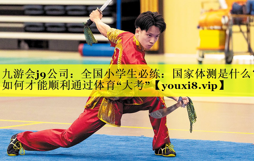 九游会j9公司：全国小学生必练：国家体测是什么？如何才能顺利通过体育“大考”