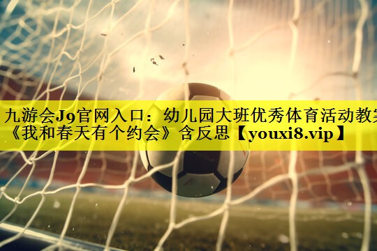 九游会J9官网入口：幼儿园大班优秀体育活动教案《我和春天有个约会》含反思