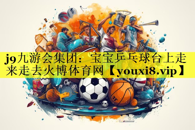 j9九游会集团：宝宝乒乓球台上走来走去火博体育网
