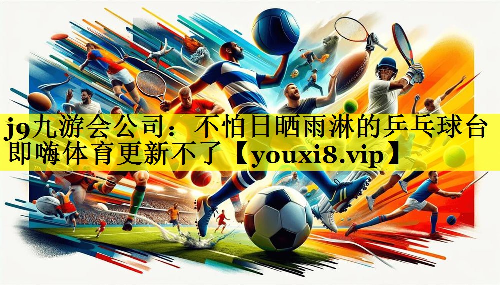 j9九游会公司：不怕日晒雨淋的乒乓球台即嗨体育更新不了