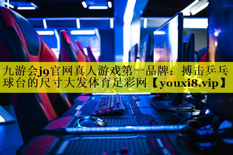 九游会j9官网真人游戏第一品牌：搏击乒乓球台的尺寸大发体育足彩网