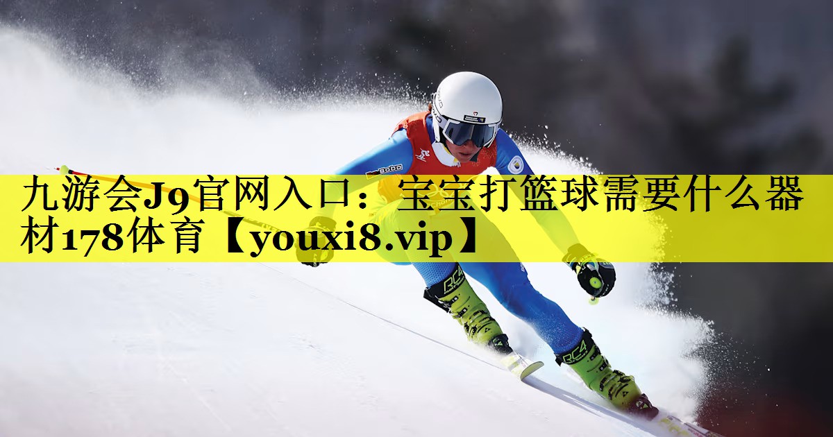 九游会J9官网入口：宝宝打篮球需要什么器材178体育