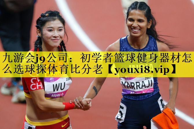 九游会j9公司：初学者篮球健身器材怎么选球探体育比分老