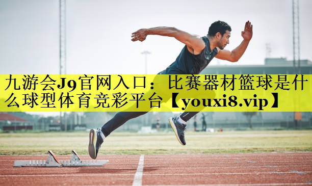 九游会J9官网入口：比赛器材篮球是什么球型体育竞彩平台