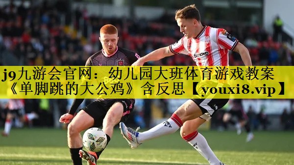 j9九游会官网：幼儿园大班体育游戏教案《单脚跳的大公鸡》含反思