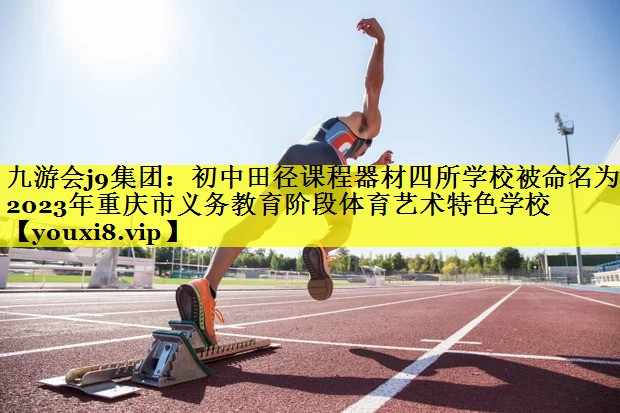 九游会j9集团：初中田径课程器材四所学校被命名为2023年重庆市义务教育阶段体育艺术特色学校