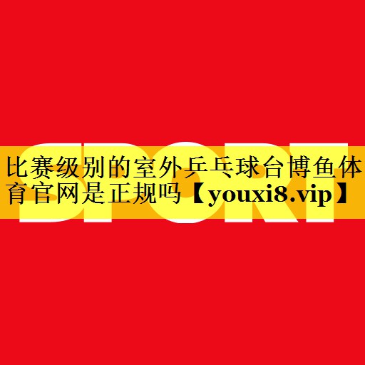比赛级别的室外乒乓球台博鱼体育官网是正规吗